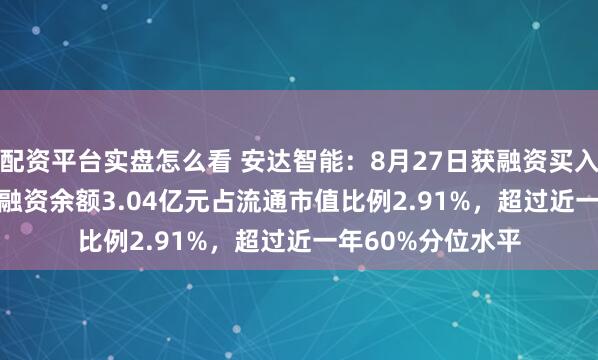 配资平台实盘怎么看 安达智能：8月27日获融资买入1258.56万元，融资余额3.04亿元占流通市值比例2.91%，超过近一年60%分位水平