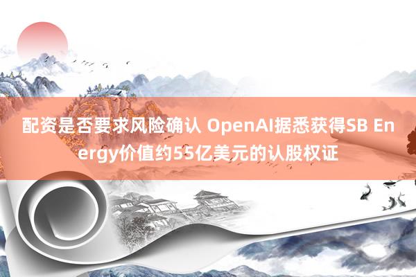 配资是否要求风险确认 OpenAI据悉获得SB Energy价值约55亿美元的认股权证