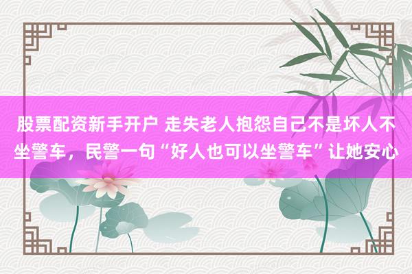 股票配资新手开户 走失老人抱怨自己不是坏人不坐警车，民警一句“好人也可以坐警车”让她安心