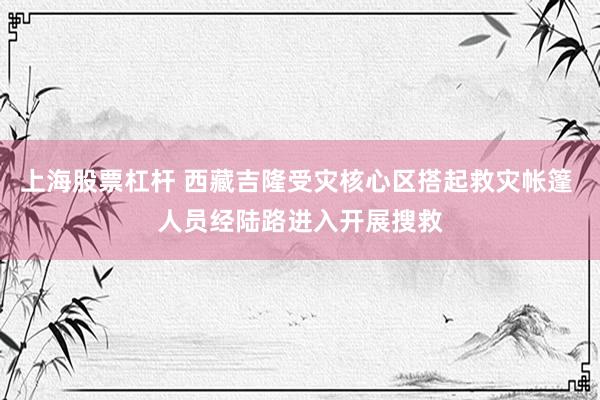 上海股票杠杆 西藏吉隆受灾核心区搭起救灾帐篷 人员经陆路进入开展搜救