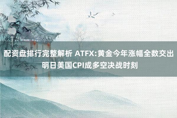 配资盘排行完整解析 ATFX:黄金今年涨幅全数交出 明日美国CPI成多空决战时刻