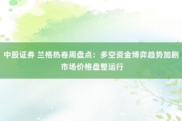 中股证券 兰格热卷周盘点：多空资金博弈趋势加剧 市场价格盘整运行