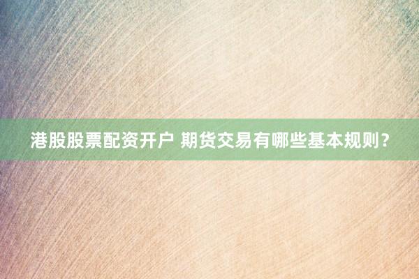港股股票配资开户 期货交易有哪些基本规则？