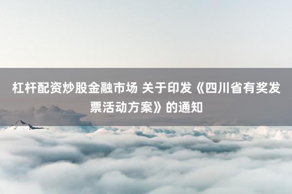 杠杆配资炒股金融市场 关于印发《四川省有奖发票活动方案》的通知