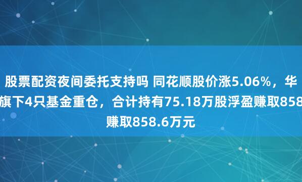 股票配资夜间委托支持吗 同花顺股价涨5.06%，华安基金旗下4只基金重仓，合计持有75.18万股浮盈赚取858.6万元
