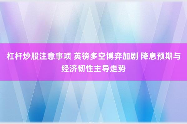 杠杆炒股注意事项 英镑多空博弈加剧 降息预期与经济韧性主导走势