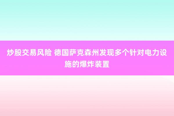 炒股交易风险 德国萨克森州发现多个针对电力设施的爆炸装置