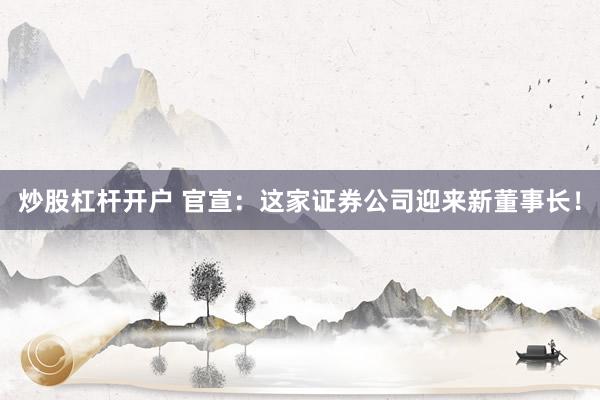 炒股杠杆开户 官宣：这家证券公司迎来新董事长！