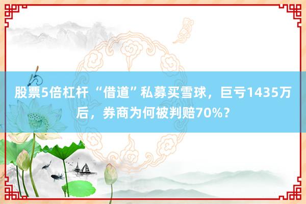 股票5倍杠杆 “借道”私募买雪球，巨亏1435万后，券商为何被判赔70%？