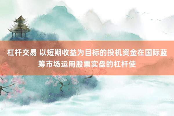 杠杆交易 以短期收益为目标的投机资金在国际蓝筹市场运用股票实盘的杠杆使