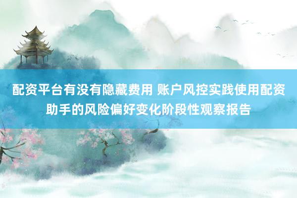 配资平台有没有隐藏费用 账户风控实践使用配资助手的风险偏好变化阶段性观察报告