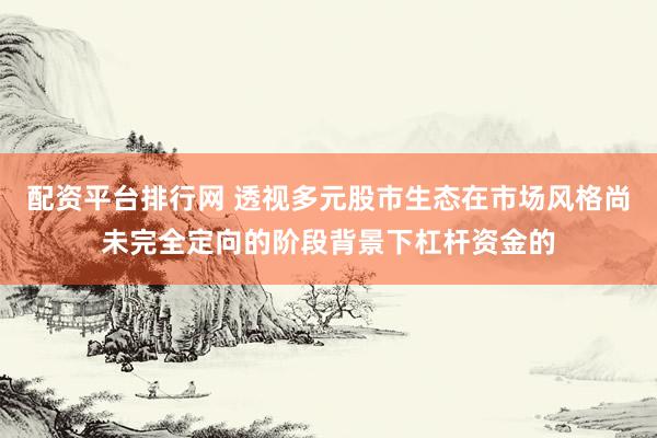 配资平台排行网 透视多元股市生态在市场风格尚未完全定向的阶段背景下杠杆资金的