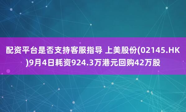 配资平台是否支持客服指导 上美股份(02145.HK)9月4日耗资924.3万港元回购42万股