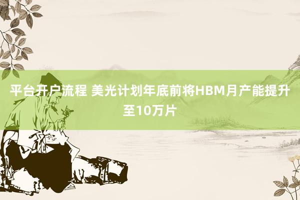 平台开户流程 美光计划年底前将HBM月产能提升至10万片