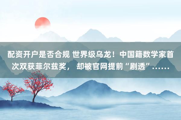 配资开户是否合规 世界级乌龙！中国籍数学家首次双获菲尔兹奖， 却被官网提前“剧透”……