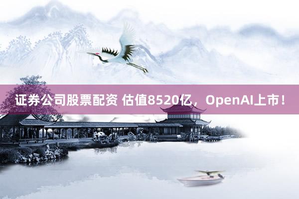 证券公司股票配资 估值8520亿，OpenAI上市！