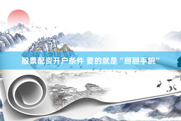 股票配资开户条件 要的就是“掰掰手腕”