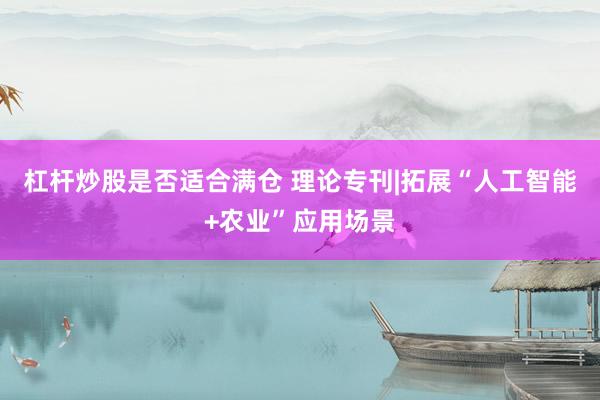 杠杆炒股是否适合满仓 理论专刊|拓展“人工智能+农业”应用场景
