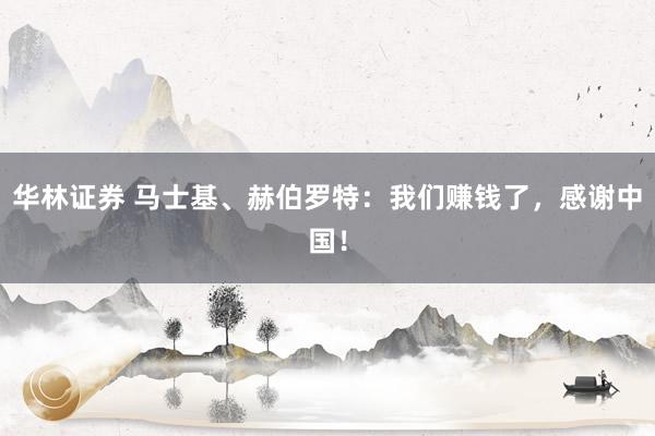 华林证券 马士基、赫伯罗特：我们赚钱了，感谢中国！