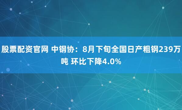 股票配资官网 中钢协：8月下旬全国日产粗钢239万吨 环比下降4.0%