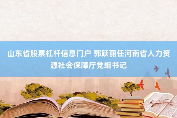 山东省股票杠杆信息门户 郭跃丽任河南省人力资源社会保障厅党组书记