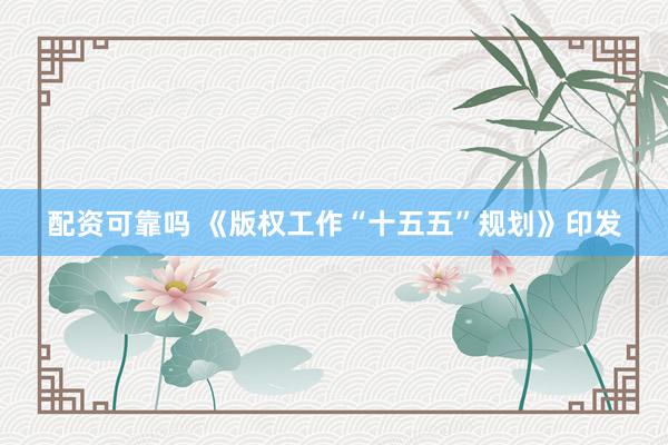 配资可靠吗 《版权工作“十五五”规划》印发