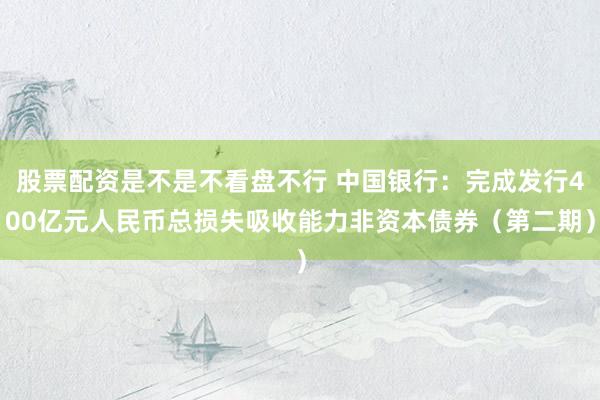 股票配资是不是不看盘不行 中国银行：完成发行400亿元人民币总损失吸收能力非资本债券（第二期）
