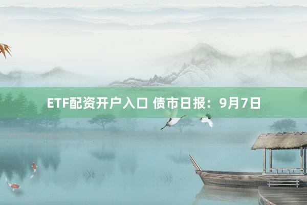 ETF配资开户入口 债市日报：9月7日