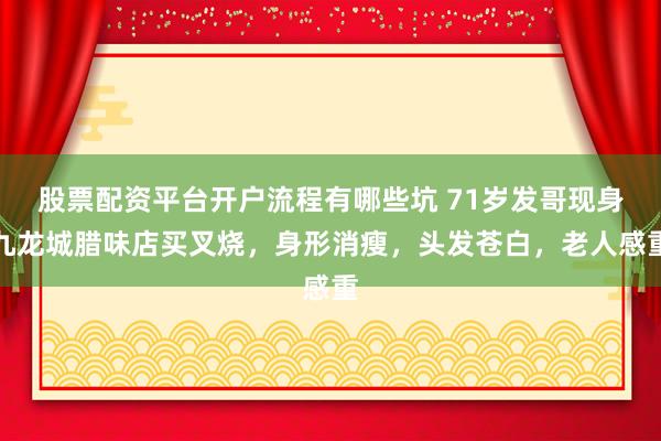 股票配资平台开户流程有哪些坑 71岁发哥现身九龙城腊味店买叉烧，身形消瘦，头发苍白，老人感重