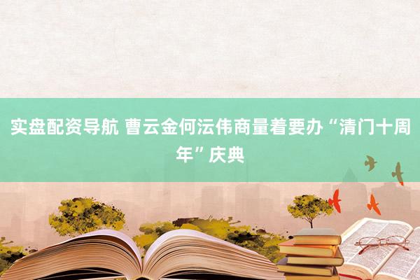 实盘配资导航 曹云金何沄伟商量着要办“清门十周年”庆典