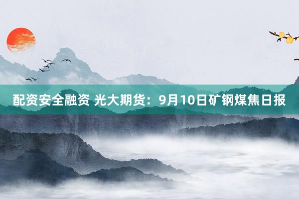 配资安全融资 光大期货：9月10日矿钢煤焦日报