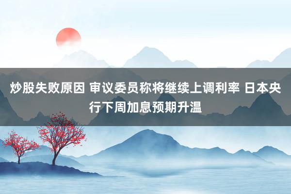 炒股失败原因 审议委员称将继续上调利率 日本央行下周加息预期升温