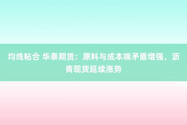 均线粘合 华泰期货：原料与成本端矛盾增强，沥青现货延续涨势
