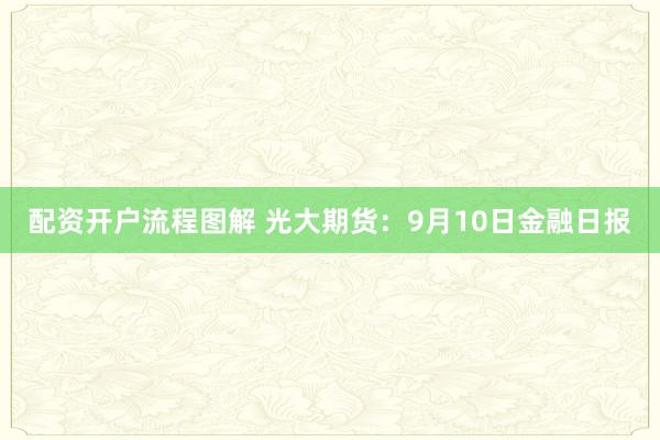 配资开户流程图解 光大期货:9月10日金融日报