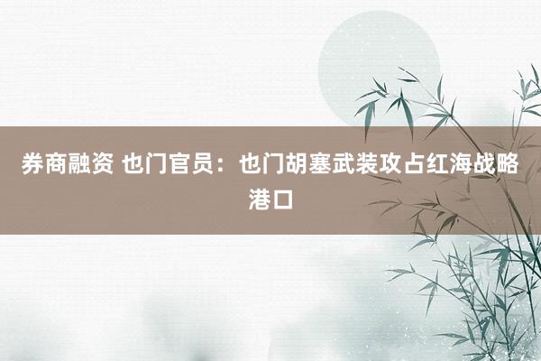 券商融资 也门官员：也门胡塞武装攻占红海战略港口