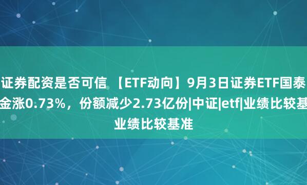 证券配资是否可信 【ETF动向】9月3日证券ETF国泰基金涨0.73%，份额减少2.73亿份|中证|etf|业绩比较基准