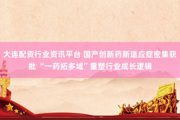 大连配资行业资讯平台 国产创新药新适应症密集获批 “一药拓多域”重塑行业成长逻辑
