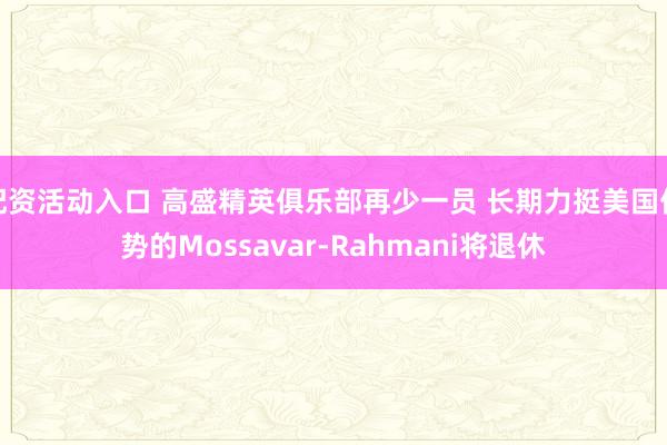 配资活动入口 高盛精英俱乐部再少一员 长期力挺美国优势的Mossavar-Rahmani将退休