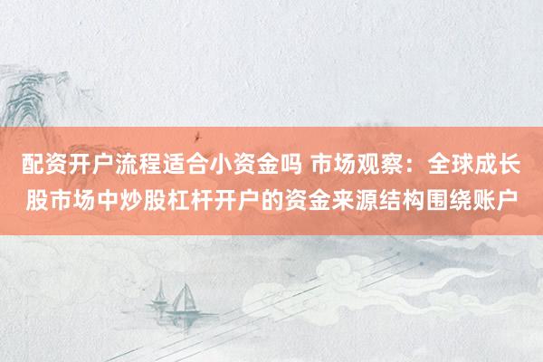 配资开户流程适合小资金吗 市场观察：全球成长股市场中炒股杠杆开户的资金来源结构围绕账户