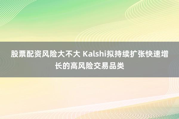 股票配资风险大不大 Kalshi拟持续扩张快速增长的高风险交易品类