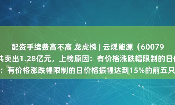 配资手续费高不高 龙虎榜 | 云煤能源（600792）跌4.81%，卖出前5共卖出1.28亿元，上榜原因：有价格涨跌幅限制的日价格振幅达到15%的前五只证券