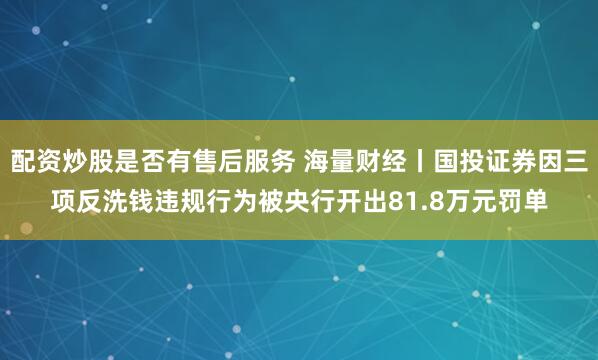 配资炒股是否有售后服务 海量财经丨国投证券因三项反洗钱违规行为被央行开出81.8万元罚单