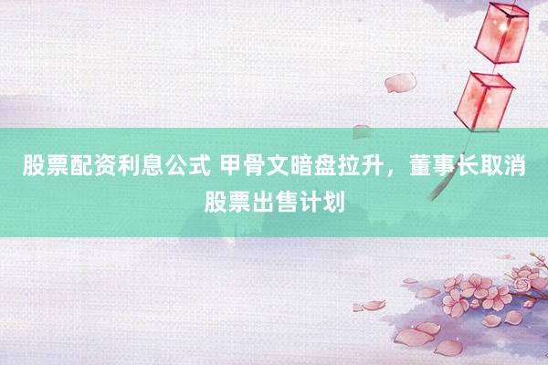 股票配资利息公式 甲骨文暗盘拉升，董事长取消股票出售计划