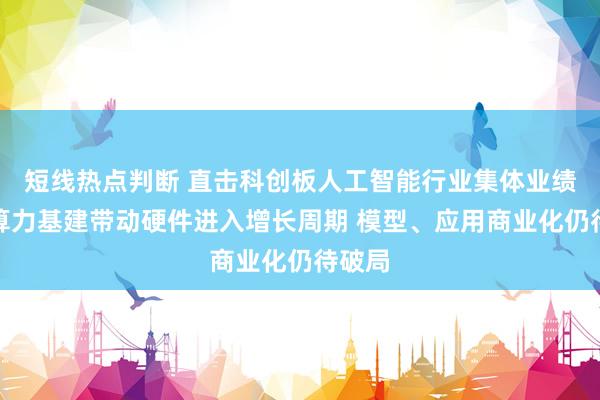 短线热点判断 直击科创板人工智能行业集体业绩会：算力基建带动硬件进入增长周期 模型、应用商业化仍待破局