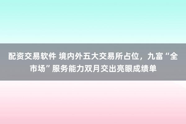 配资交易软件 境内外五大交易所占位，九富“全市场”服务能力双月交出亮眼成绩单