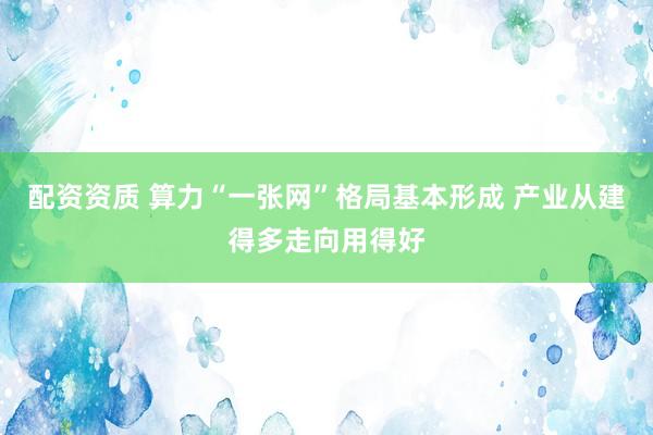 配资资质 算力“一张网”格局基本形成 产业从建得多走向用得好