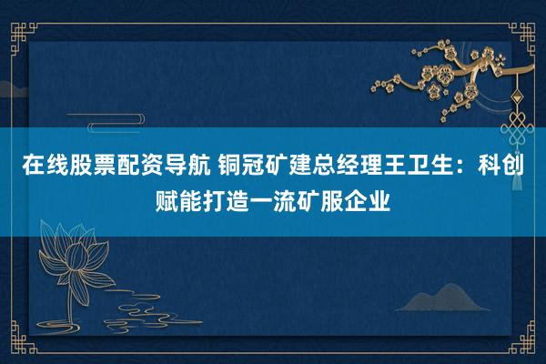 在线股票配资导航 铜冠矿建总经理王卫生:科创赋能打造一流矿服企业