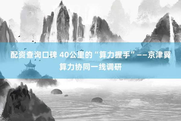 配资查询口碑 40公里的“算力握手”——京津冀算力协同一线调研