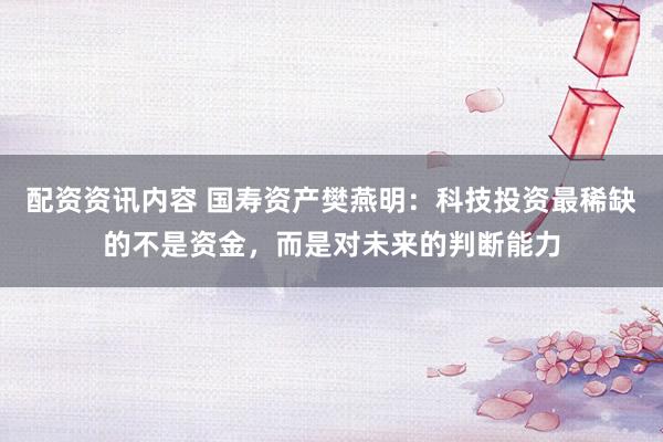 配资资讯内容 国寿资产樊燕明：科技投资最稀缺的不是资金，而是对未来的判断能力