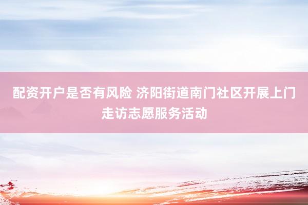 配资开户是否有风险 济阳街道南门社区开展上门走访志愿服务活动